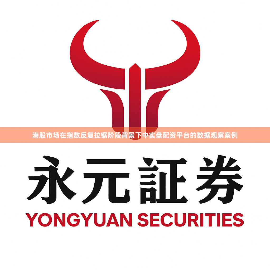 港股市场在指数反复拉锯阶段背景下中实盘配资平台的数据观察案例