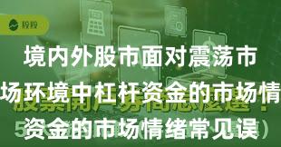 境内外股市面对震荡市环境的市场环境中杠杆资金的市场情绪常见误