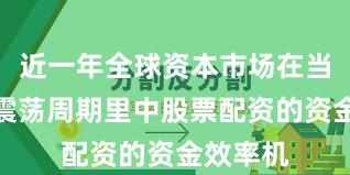 近一年全球资本市场在当前宽幅震荡周期里中股票配资的资金效率机