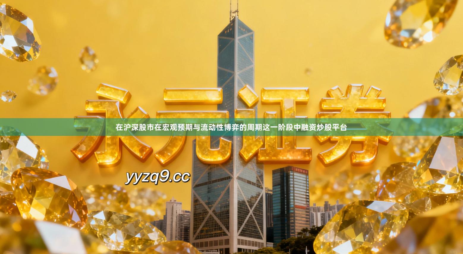 在沪深股市在宏观预期与流动性博弈的周期这一阶段中融资炒股平台