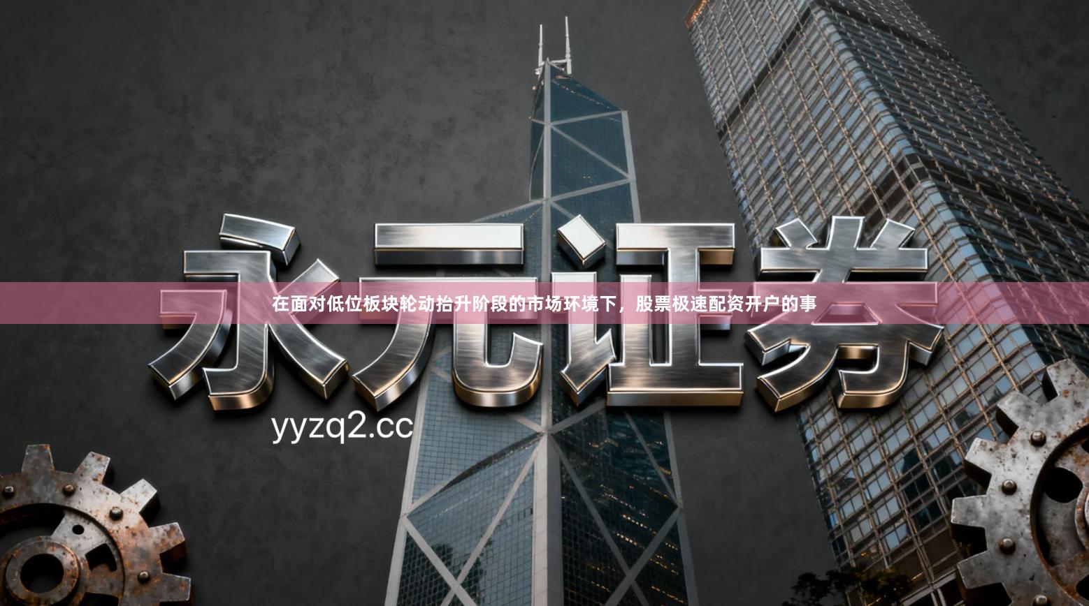 在面对低位板块轮动抬升阶段的市场环境下，股票极速配资开户的事